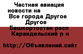 Частная авиация, новости на AirCargoNews - Все города Другое » Другое   . Башкортостан респ.,Караидельский р-н